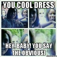 you cool dress hey, baby! you say the obvious)