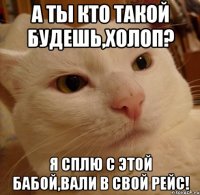 А ты кто такой будешь,холоп? Я сплю с этой бабой,вали в свой рейс!