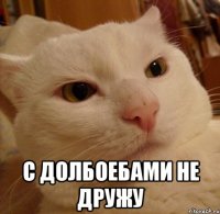  с долбоебами не дружу