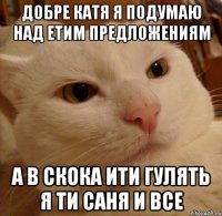 добре катя я подумаю над етим предложениям а в скока ити гулять я ти саня и все