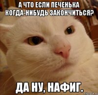 А что если печенька когда-нибудь закончиться? Да ну, нафиг.