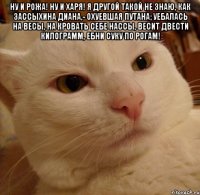 Ну и рожа! Ну и харя! Я другой такой не знаю, Как зассыхина Диана,- Охуевшая путана; Уебалась на весы, На кровать себе нассы, Весит двести килограмм, Ебни суку по рогам! 