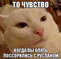 То чувство Когда вы опять поссорились с Русланом