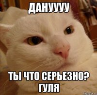ДАНуууу Ты что серьезно? Гуля