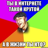 ТЫ В ИНТЕРНЕТЕ ТАКОЙ КРУТОЙ А В ЖИЗНИ ТЫ КТО?