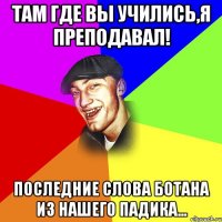 там где вы учились,я преподавал! последние слова ботана из нашего падика...