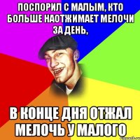 Поспорил с малым, кто больше наотжимает мелочи за день, В конце дня отжал мелочь у малого