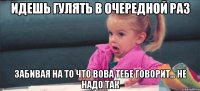 идешь гулять в очередной раз забивая на то что Вова тебе говорит... не надо так