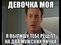 Девочка моя Я выпишу тебе рецепт на два мужских яичка