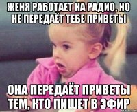 Женя работает на радио, но не передаёт тебе приветы Она передаёт приветы тем, кто пишет в эфир