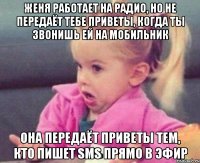 Женя работает на радио, но не передаёт тебе приветы, когда ты звонишь ей на мобильник Она передаёт приветы тем, кто пишет SMS прямо в эфир