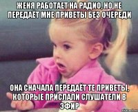 Женя работает на радио, но не передаёт мне приветы без очереди Она сначала передаёт те приветы, которые прислали слушатели в эфир