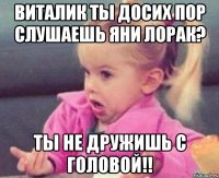 Виталик ты досих пор слушаешь Яни Лорак? Ты не дружишь с головой!!