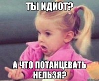 ты идиот? а что потанцевать нельзя?