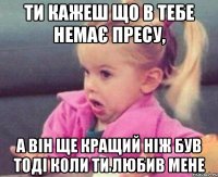 ти кажеш що в тебе немає пресу, а він ще кращий ніж був тоді коли ти любив мене