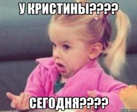 У КРИСТИНЫ???? СЕГОДНЯ????