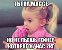 ты на массе но не пьешь гейнер, которого у нас 2кг