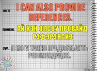 I can also provide references. ай кэн олсоу провайд рэфэрэнсиз Я могу также предоставить рекомендации.