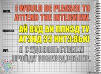 I would be pleased to attend the interview. ай вуд би плизд ту атэнд зэ интэ:вью Я с удовольствием пройду собеседование.