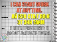 I can start work at any time. ай кэн ста:т во:к эт эни тайм Я могу приступить к работе в любое время.