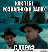 как тебе розвалюхин запах с утра?