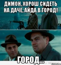 Димон, хорош сидеть на даче, айда в город! город...