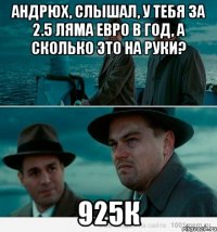 Андрюх, слышал, у тебя за 2.5 ляма евро в год, а сколько это на руки? 925к