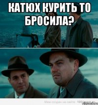 Катюх курить то бросила? 