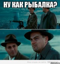 Ну как рыбалка? 