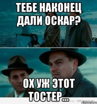 тебе наконец дали оскар? ох уж этот тостер...