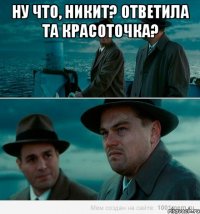 Ну что, Никит? Ответила та красоточка? 