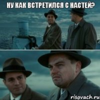 Ну как встретился с Настей? 