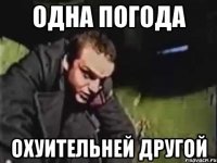 одна погода охуительней другой