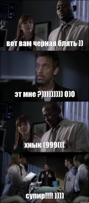 вот вам черная блять )) эт мне ?))))))))) О)О хнык (999((( супир!!!! ))))