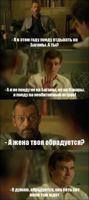 - Я в этом году поеду отдыхать на Багамы. А ты? - А я не поеду не на Багамы, не на Канары, я поеду на необитаемый остров! - А жена твоя обрадуется? - Я думаю, обрадуется, она пять лет меня там ждет