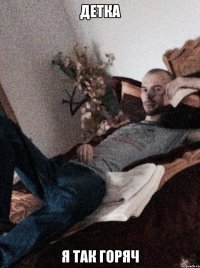 Детка я так горяч