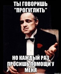 Ты говоришь "прогуглить" Но каждый раз просишь помощи у меня