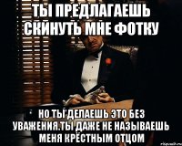 Ты предлагаешь скинуть мне фотку Но ты делаешь это без уважения.Ты даже не называешь меня крёстным отцом