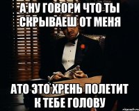 А ну говори что ты скрываеш от меня Ато это хрень полетит к тебе голову