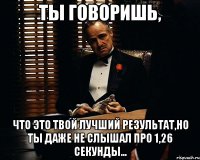 Ты говоришь, что это твой лучший результат,но ты даже не слышал про 1,26 секунды...