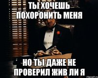 ты хочешь похоронить меня но ты даже не проверил жив ли я