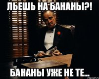 Льешь на бананы?! Бананы уже не те...