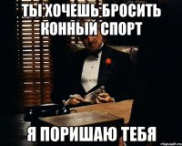 Ты хочешь бросить конный спорт Я поришаю тебя