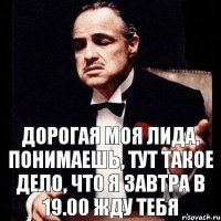 Дорогая моя Лида, понимаешь, тут такое дело, что я завтра в 19.00 жду тебя