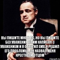 Вы пишите мне в лс, но вы пишите без уважения Клим написал с уважением и я ответил ему, я решил его проблемы , он назвал меня крестным отцом