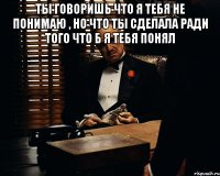 Ты говоришь что я тебя не понимаю , но что ты сделала ради того что б я тебя понял 