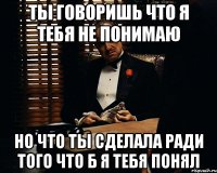 ты говоришь что я тебя не понимаю но что ты сделала ради того что б я тебя понял