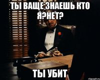 Ты ваще знаешь кто я?Нет? Ты убит