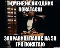 Ти мене на вихідних покатаєш Заправиш ланос на 50 грн покатаю