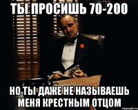 ты просишь 70-200 но ты даже не называешь меня крестным отцом